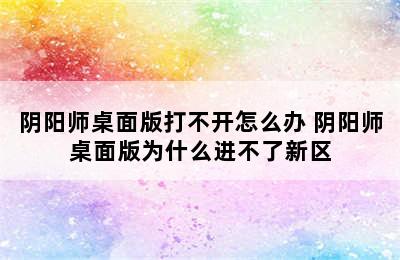 阴阳师桌面版打不开怎么办 阴阳师桌面版为什么进不了新区